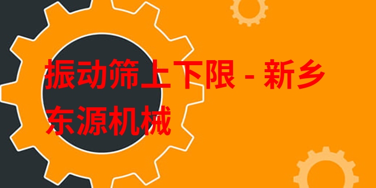 振動篩上下限 - 新鄉(xiāng)東源機械