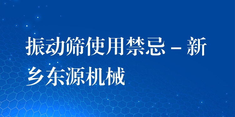 振動篩使用禁忌 - 新鄉(xiāng)東源機械
