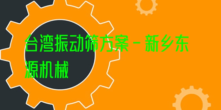 臺(tái)灣振動(dòng)篩方案 - 新鄉(xiāng)東源機(jī)械