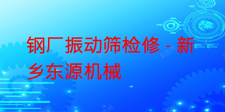 鋼廠振動篩檢修 - 新鄉(xiāng)東源機械