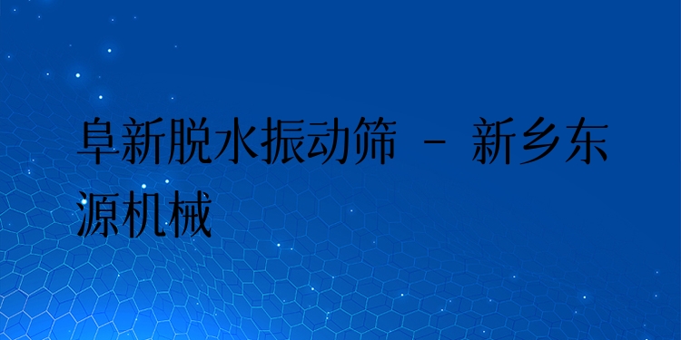阜新脫水振動篩 - 新鄉(xiāng)東源機械