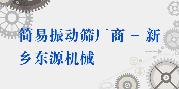 簡(jiǎn)易振動(dòng)篩廠商 - 新鄉(xiāng)東源機(jī)械