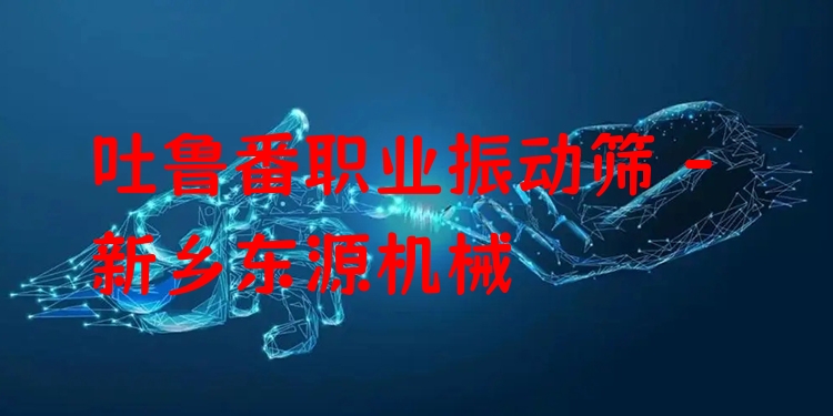 吐魯番職業(yè)振動篩 - 新鄉(xiāng)東源機械