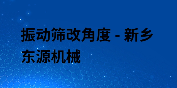 振動(dòng)篩改角度 - 新鄉(xiāng)東源機(jī)械