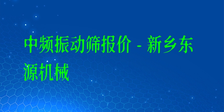中頻振動(dòng)篩報(bào)價(jià) - 新鄉(xiāng)東源機(jī)械
