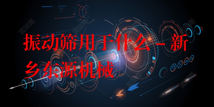振動(dòng)篩用于什么 - 新鄉(xiāng)東源機(jī)械