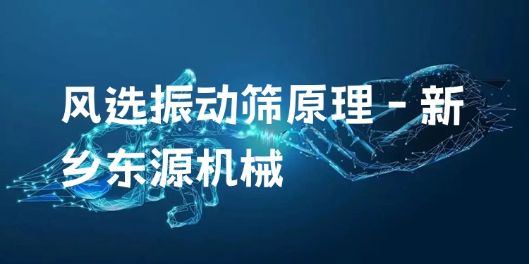 風(fēng)選振動(dòng)篩原理 - 新鄉(xiāng)東源機(jī)械