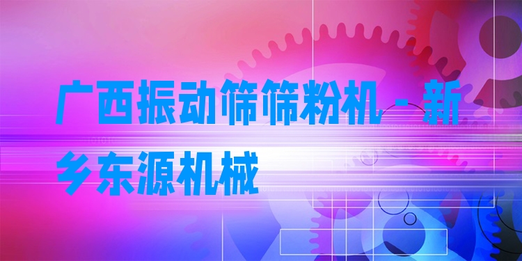 廣西振動篩篩粉機(jī) - 新鄉(xiāng)東源機(jī)械