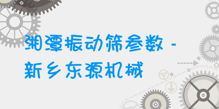湘潭振動篩參數(shù) - 新鄉(xiāng)東源機械
