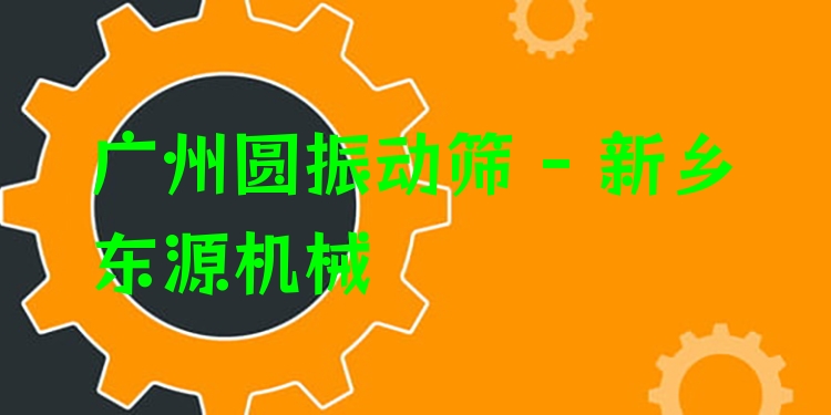 廣州圓振動篩 - 新鄉(xiāng)東源機械