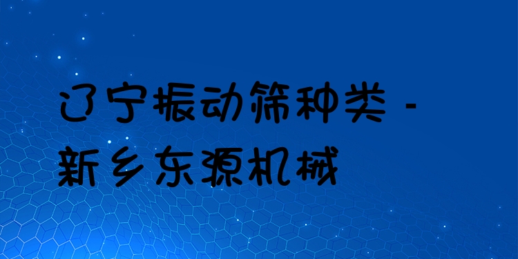 遼寧振動篩種類 - 新鄉(xiāng)東源機械