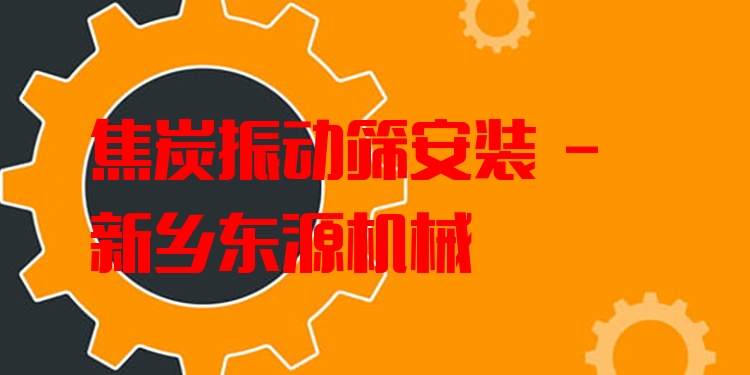 焦炭振動(dòng)篩安裝 - 新鄉(xiāng)東源機(jī)械