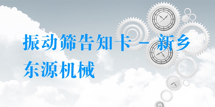 振動(dòng)篩告知卡 - 新鄉(xiāng)東源機(jī)械
