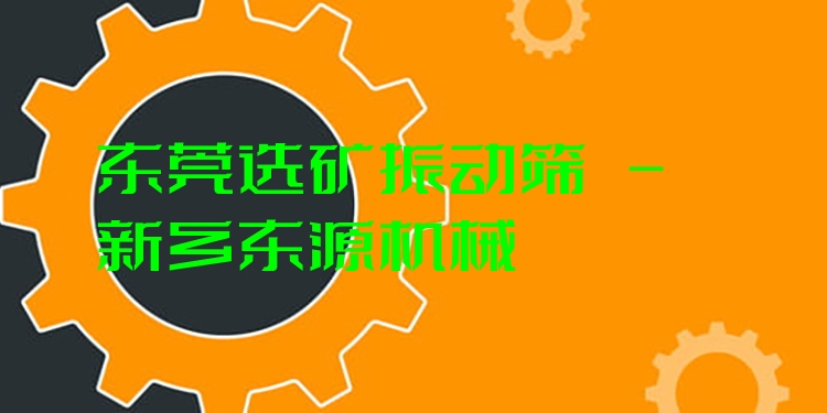 東莞選礦振動篩 - 新鄉(xiāng)東源機(jī)械
