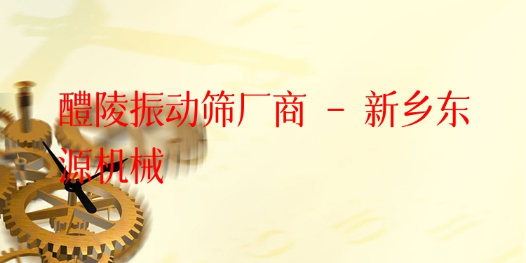 醴陵振動篩廠商 - 新鄉(xiāng)東源機械