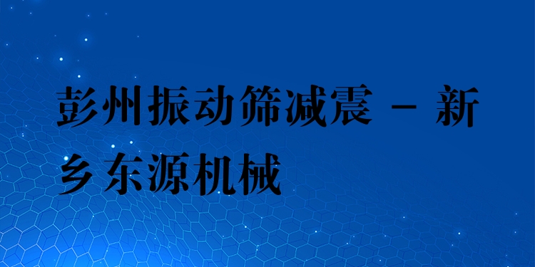 彭州振動(dòng)篩減震 - 新鄉(xiāng)東源機(jī)械
