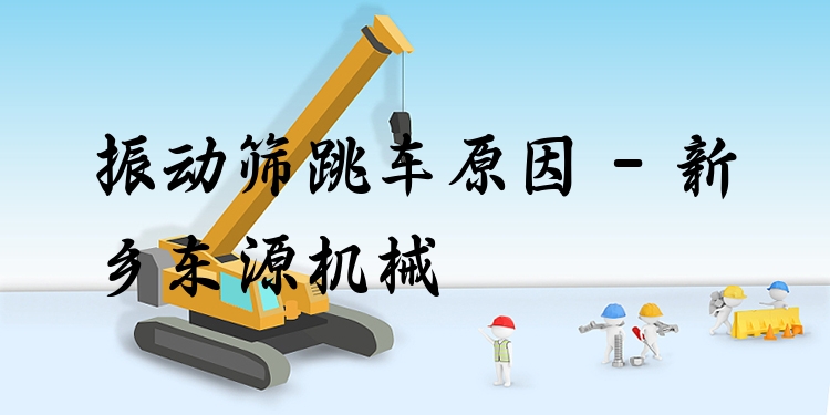 振動篩跳車原因 - 新鄉(xiāng)東源機械