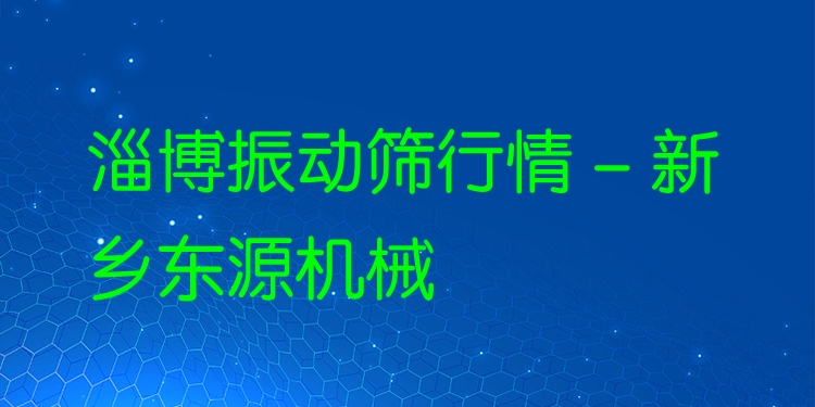 淄博振動篩行情 - 新鄉(xiāng)東源機(jī)械
