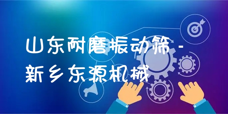 山東耐磨振動篩 - 新鄉(xiāng)東源機械
