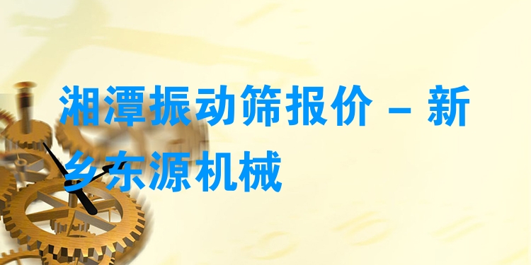 湘潭振動篩報價 - 新鄉(xiāng)東源機械