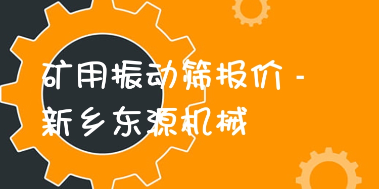 礦用振動(dòng)篩報(bào)價(jià) - 新鄉(xiāng)東源機(jī)械