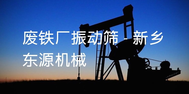廢鐵廠振動(dòng)篩 - 新鄉(xiāng)東源機(jī)械
