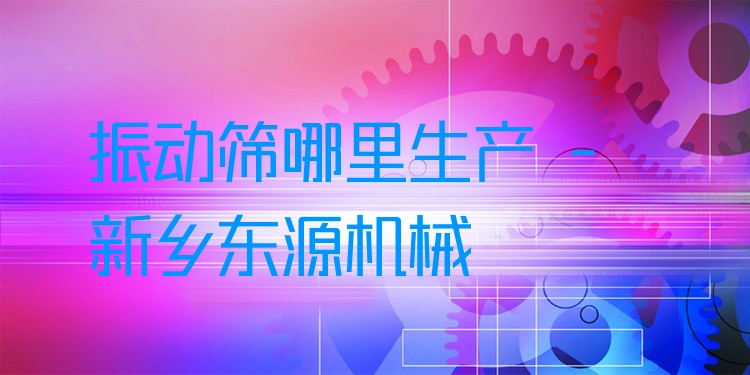 振動篩哪里生產(chǎn) - 新鄉(xiāng)東源機械