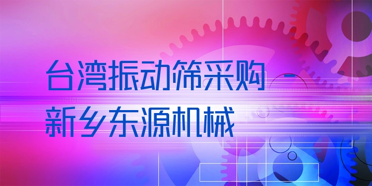 臺灣振動篩采購 - 新鄉(xiāng)東源機械