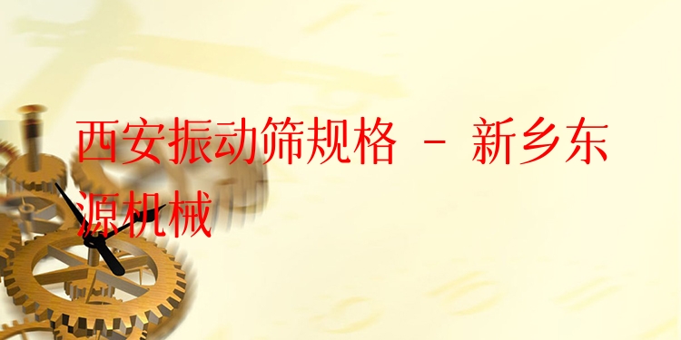 西安振動篩規(guī)格 - 新鄉(xiāng)東源機械