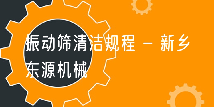 振動(dòng)篩清潔規(guī)程 - 新鄉(xiāng)東源機(jī)械