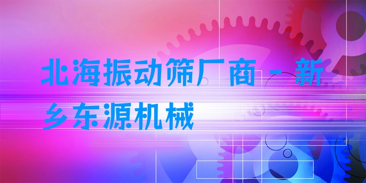 北海振動篩廠商 - 新鄉(xiāng)東源機械