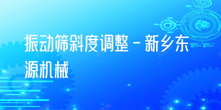振動篩斜度調(diào)整 - 新鄉(xiāng)東源機(jī)械