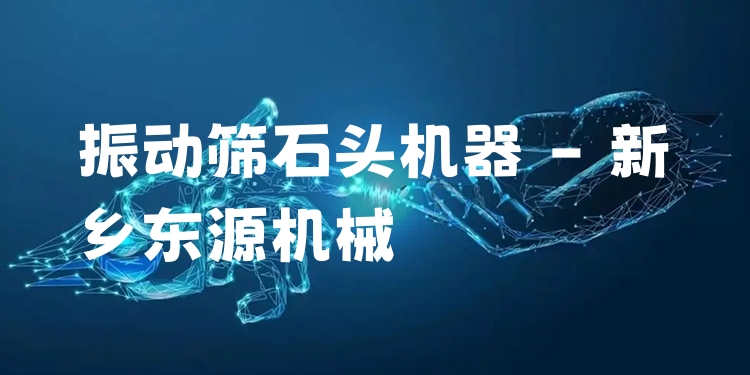 振動篩石頭機器 - 新鄉(xiāng)東源機械