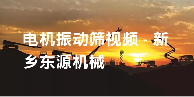 電機振動篩視頻 - 新鄉(xiāng)東源機械