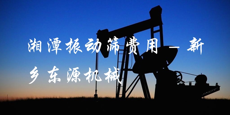 湘潭振動(dòng)篩費(fèi)用 - 新鄉(xiāng)東源機(jī)械
