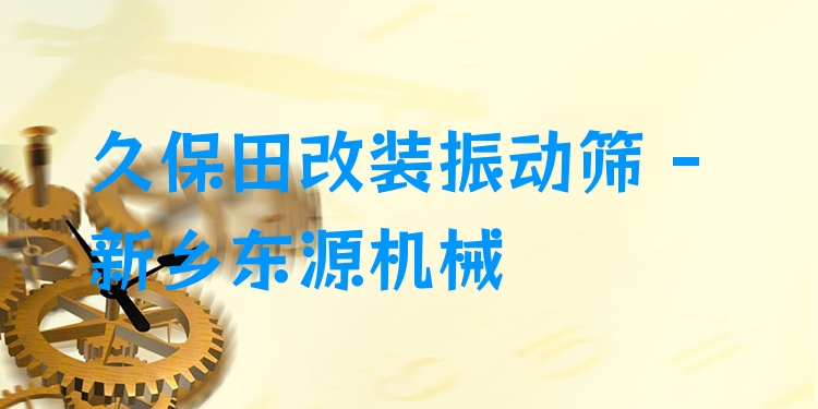 久保田改裝振動(dòng)篩 - 新鄉(xiāng)東源機(jī)械