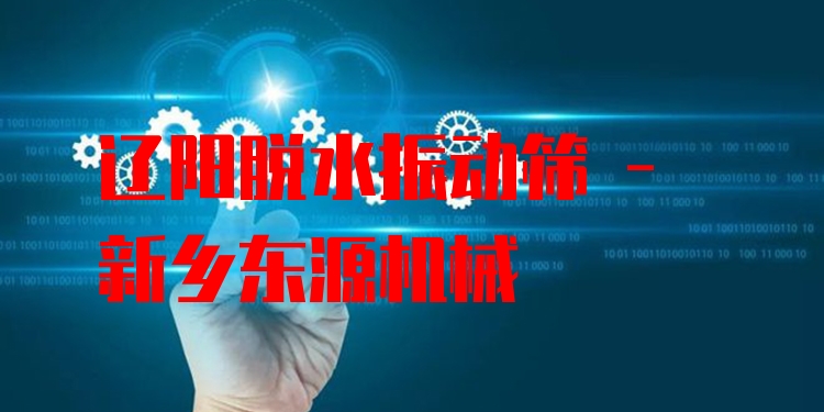 遼陽脫水振動(dòng)篩 - 新鄉(xiāng)東源機(jī)械