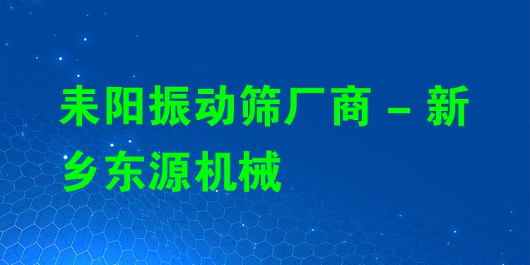 耒陽振動篩廠商 - 新鄉(xiāng)東源機(jī)械
