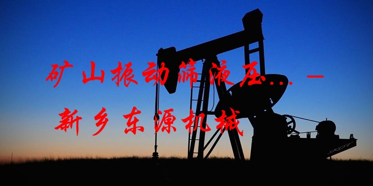 礦山振動(dòng)篩液壓... - 新鄉(xiāng)東源機(jī)械