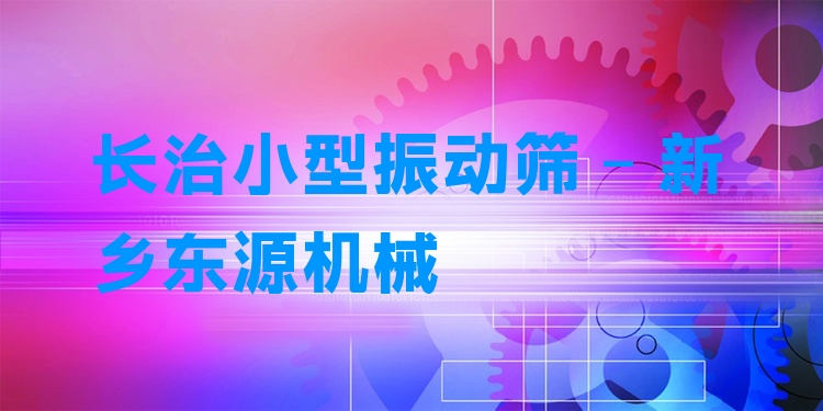長治小型振動篩 - 新鄉(xiāng)東源機械