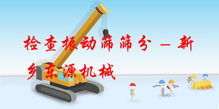 檢查振動篩篩分 - 新鄉(xiāng)東源機械