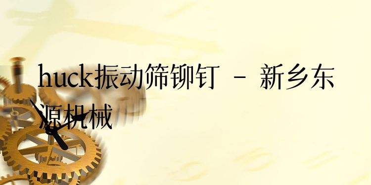 huck振動(dòng)篩鉚釘 - 新鄉(xiāng)東源機(jī)械