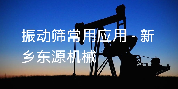 振動篩常用應(yīng)用 - 新鄉(xiāng)東源機械