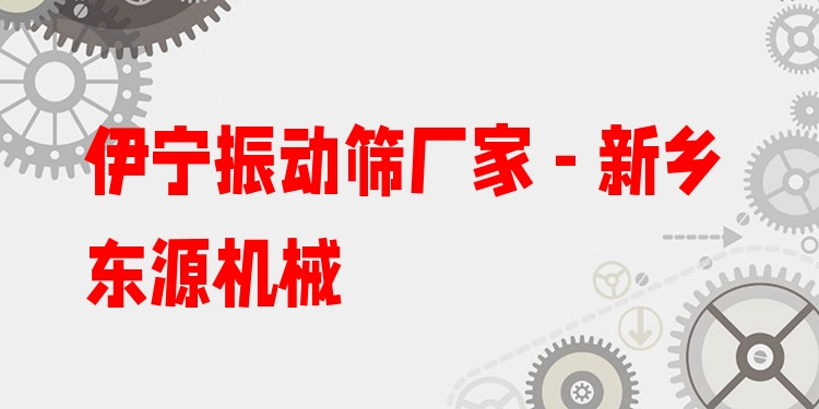伊寧振動篩廠家 - 新鄉(xiāng)東源機械
