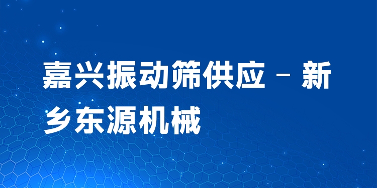 嘉興振動篩供應(yīng) - 新鄉(xiāng)東源機械