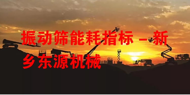 振動(dòng)篩能耗指標(biāo) - 新鄉(xiāng)東源機(jī)械