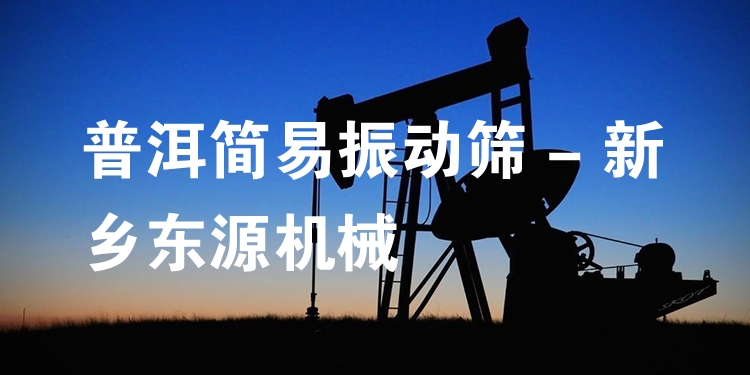 普洱簡易振動篩 - 新鄉(xiāng)東源機械
