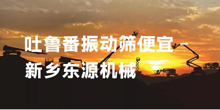吐魯番振動(dòng)篩便宜 - 新鄉(xiāng)東源機(jī)械