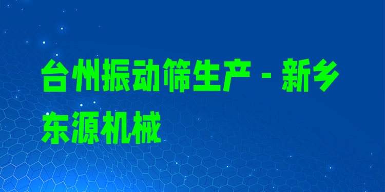 臺州振動篩生產(chǎn) - 新鄉(xiāng)東源機械