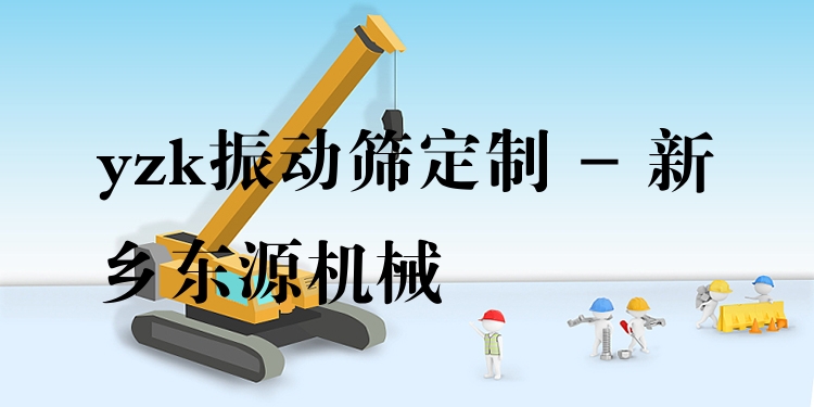 yzk振動篩定制 - 新鄉(xiāng)東源機械